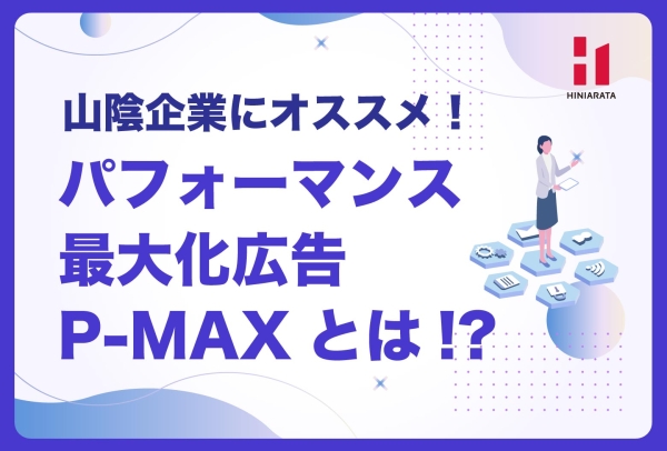 <a href="https://www.hiniarata.jp/column/archives/google_p_max">山陰の企業にオススメ！ Google広告「P-MAX（パフォーマンス最大化広告）」とは？ 最新アップデート・メリット/デメリット・運用のコツ・併用戦略を解説！</a>