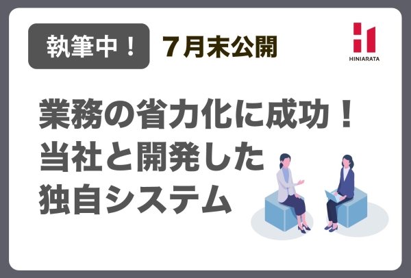 <a href="https://www.hiniarata.jp/interview/archives/3">【執筆中！】【７月末公開！】業務の省力化に成功！ヒニアラタと開発した独自システム！</a>